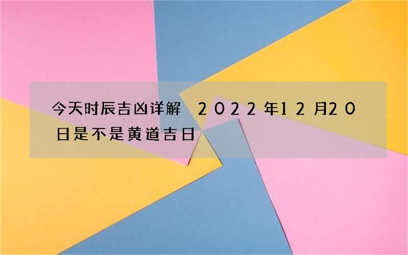 今天时辰吉凶详解 2022年12月20日是不是黄道吉日